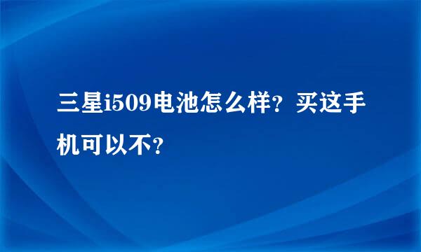 三星i509电池怎么样？买这手机可以不？