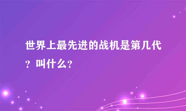 世界上最先进的战机是第几代？叫什么？