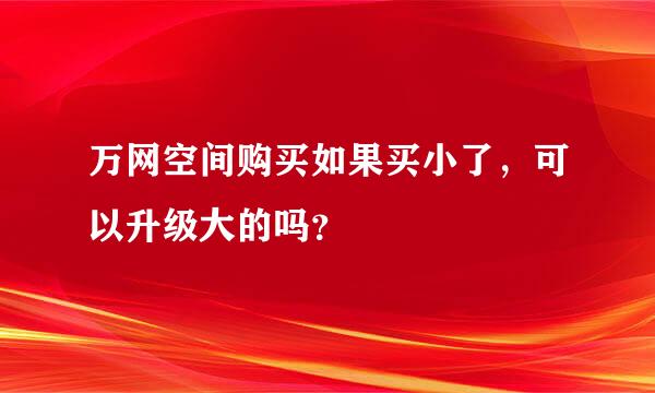 万网空间购买如果买小了，可以升级大的吗？