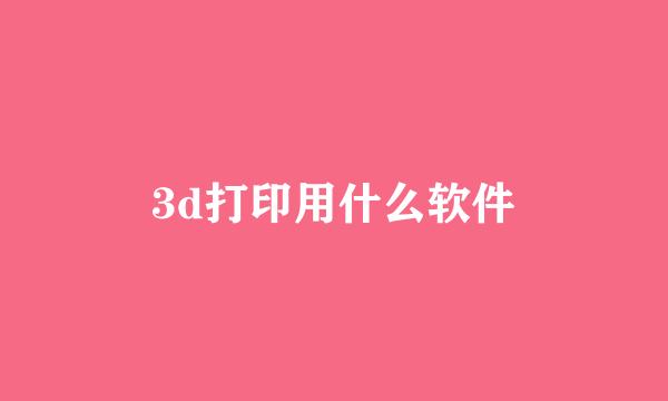 3d打印用什么软件