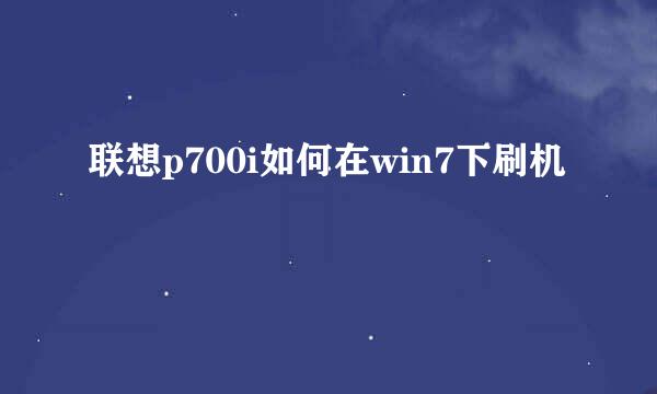 联想p700i如何在win7下刷机