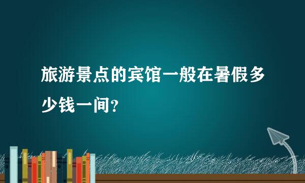 旅游景点的宾馆一般在暑假多少钱一间？