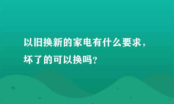 以旧换新的家电有什么要求，坏了的可以换吗？