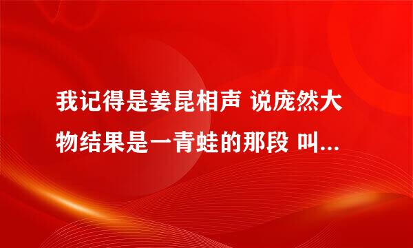 我记得是姜昆相声 说庞然大物结果是一青蛙的那段 叫什么名字啊