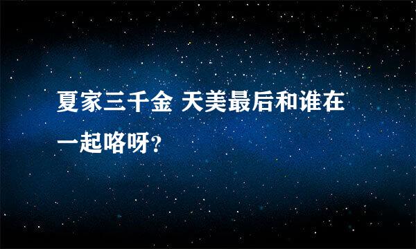 夏家三千金 天美最后和谁在一起咯呀？