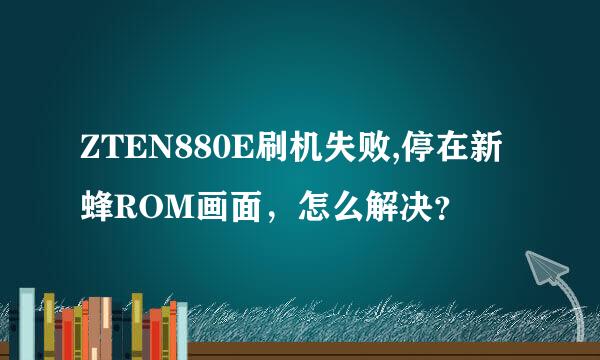 ZTEN880E刷机失败,停在新蜂ROM画面，怎么解决？