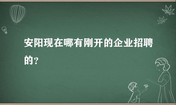 安阳现在哪有刚开的企业招聘的？