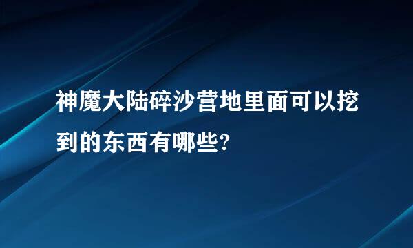 神魔大陆碎沙营地里面可以挖到的东西有哪些?