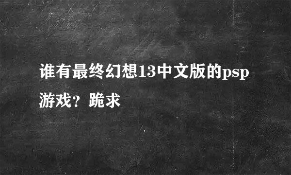 谁有最终幻想13中文版的psp游戏？跪求