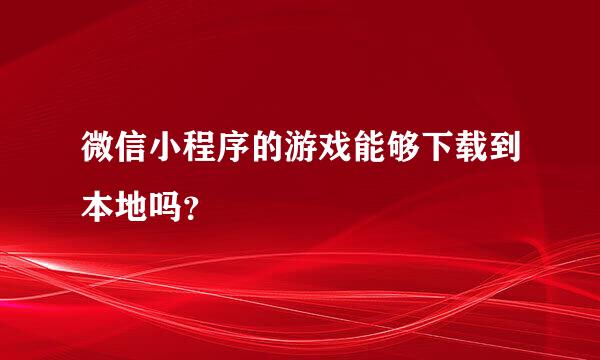 微信小程序的游戏能够下载到本地吗？