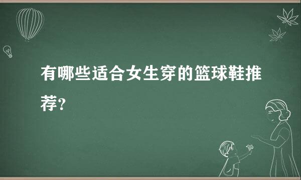 有哪些适合女生穿的篮球鞋推荐？