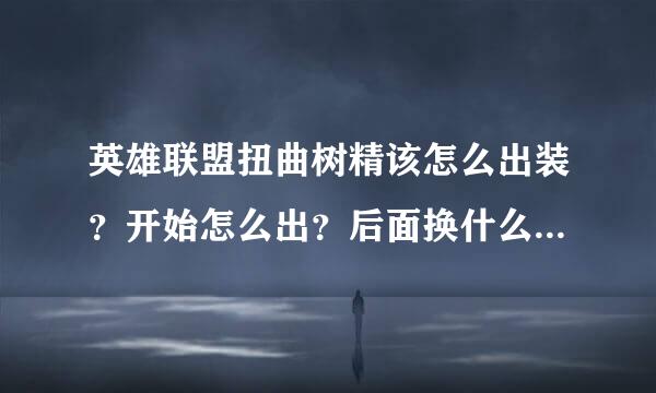 英雄联盟扭曲树精该怎么出装？开始怎么出？后面换什么？怎么打树精比较好？