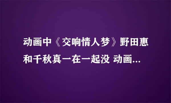 动画中《交响情人梦》野田惠和千秋真一在一起没 动画中第几集在一起的 是谁告白的呢