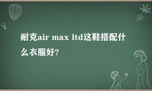 耐克air max ltd这鞋搭配什么衣服好?