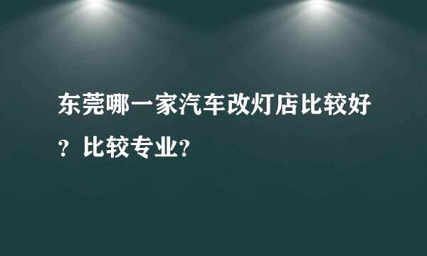 东莞哪一家汽车改灯店比较好？比较专业？