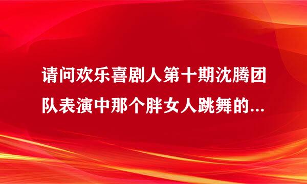 请问欢乐喜剧人第十期沈腾团队表演中那个胖女人跳舞的背景音乐是什么？要QQ音乐可以听的！