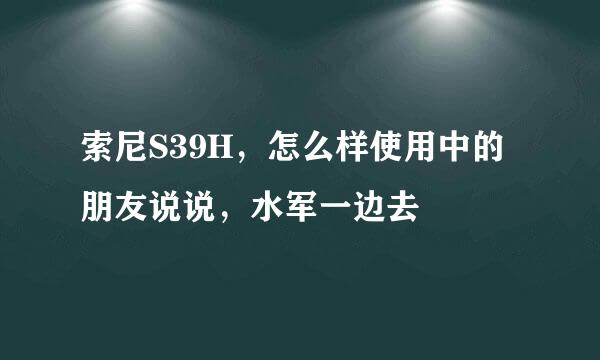 索尼S39H，怎么样使用中的朋友说说，水军一边去