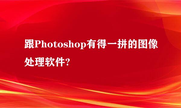 跟Photoshop有得一拼的图像处理软件?