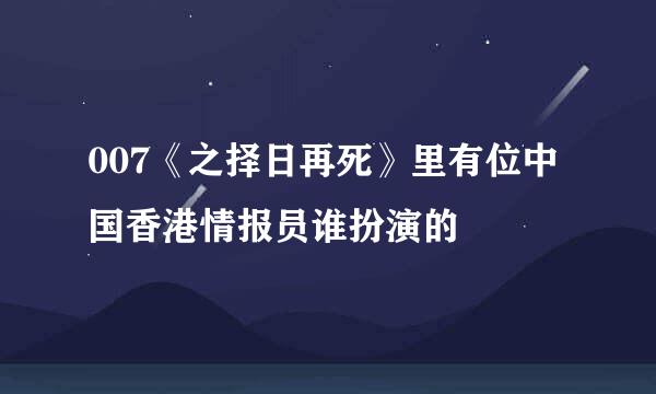 007《之择日再死》里有位中国香港情报员谁扮演的