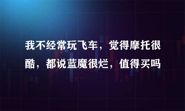 我不经常玩飞车，觉得摩托很酷，都说蓝魔很烂，值得买吗