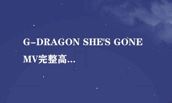 G-DRAGON SHE'S GONE MV完整高清下载地址