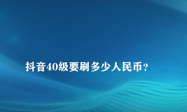 
抖音40级要刷多少人民币？
