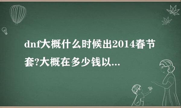 dnf大概什么时候出2014春节套?大概在多少钱以内?大概有什么?