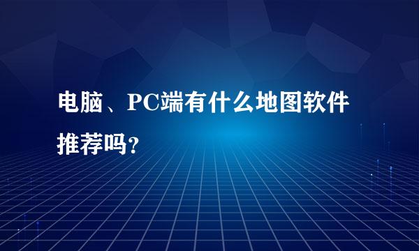 电脑、PC端有什么地图软件推荐吗？