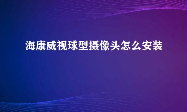 海康威视球型摄像头怎么安装