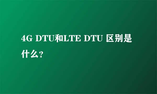 4G DTU和LTE DTU 区别是什么？