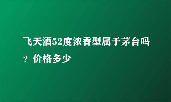 飞天酒52度浓香型属于茅台吗？价格多少