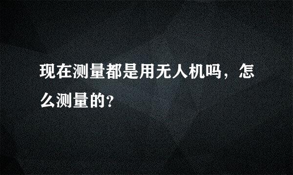 现在测量都是用无人机吗，怎么测量的？