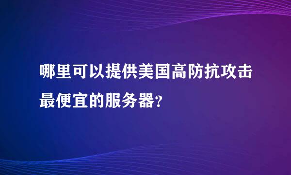 哪里可以提供美国高防抗攻击最便宜的服务器？