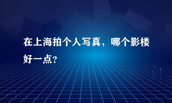 在上海拍个人写真，哪个影楼好一点？