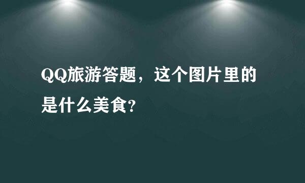 QQ旅游答题，这个图片里的是什么美食？