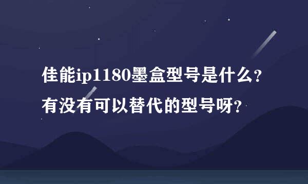 佳能ip1180墨盒型号是什么？有没有可以替代的型号呀？