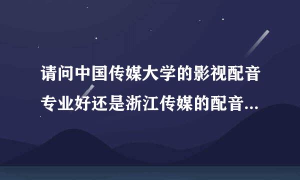 请问中国传媒大学的影视配音专业好还是浙江传媒的配音专业好？国内哪所大学配音专业最好？