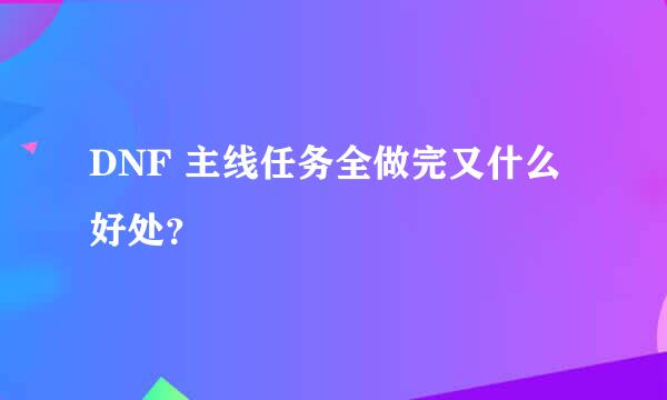 DNF 主线任务全做完又什么好处？