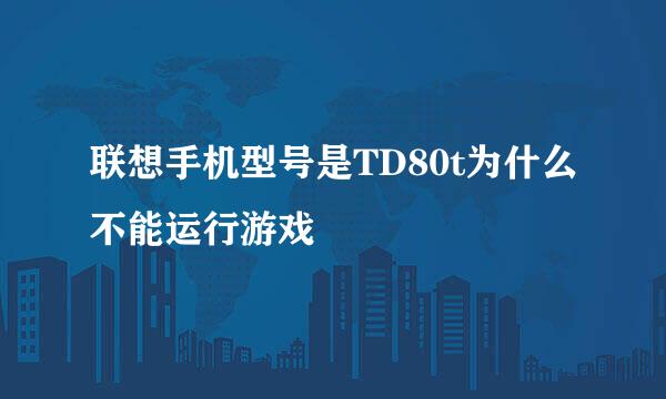 联想手机型号是TD80t为什么不能运行游戏