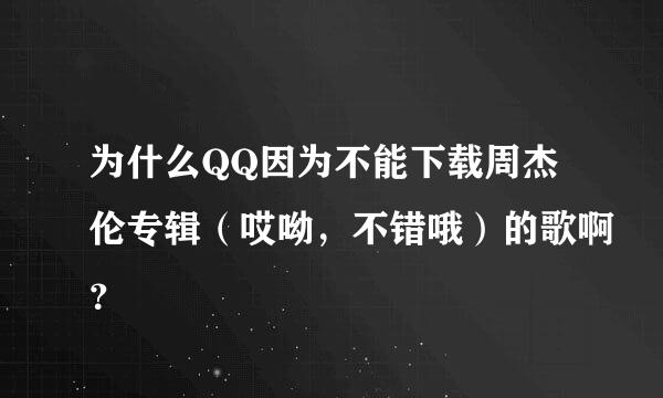 为什么QQ因为不能下载周杰伦专辑（哎呦，不错哦）的歌啊？