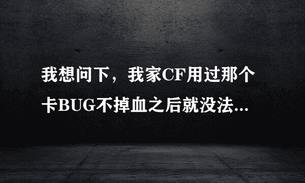 我想问下，我家CF用过那个卡BUG不掉血之后就没法玩CF了一上去就出现个f:\穿越火线\求解