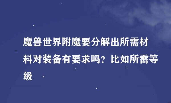 魔兽世界附魔要分解出所需材料对装备有要求吗？比如所需等级