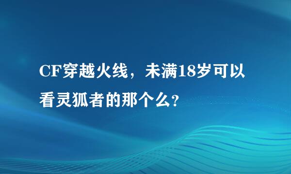 CF穿越火线，未满18岁可以看灵狐者的那个么？