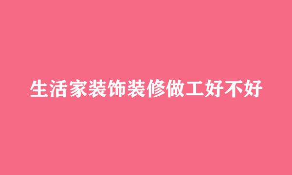 生活家装饰装修做工好不好