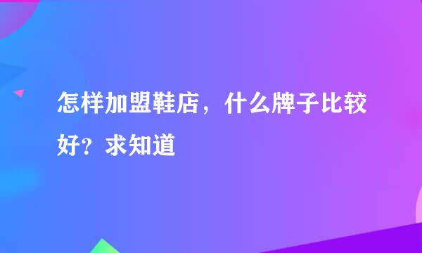 怎样加盟鞋店，什么牌子比较好？求知道