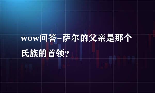 wow问答-萨尔的父亲是那个氏族的首领？