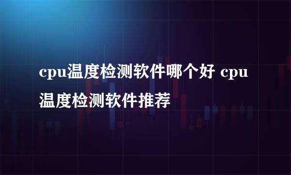 cpu温度检测软件哪个好 cpu温度检测软件推荐