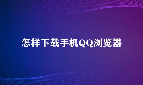 怎样下载手机QQ浏览器