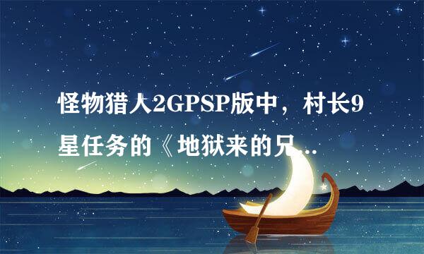 怪物猎人2GPSP版中，村长9星任务的《地狱来的兄弟》怎么打，两只轰龙，汗~~顺便帮帮哪里有怪物猎人2G的PSP