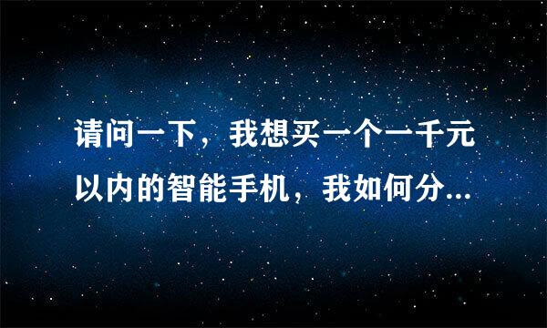 请问一下，我想买一个一千元以内的智能手机，我如何分别它们的好坏